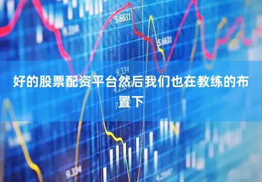 好的股票配资平台然后我们也在教练的布置下