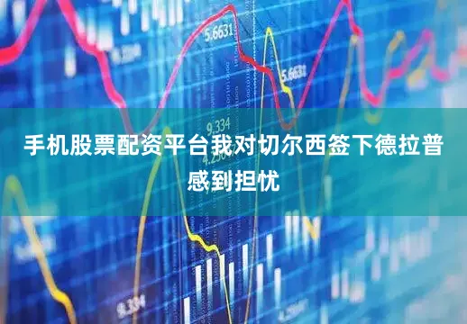 手机股票配资平台我对切尔西签下德拉普感到担忧