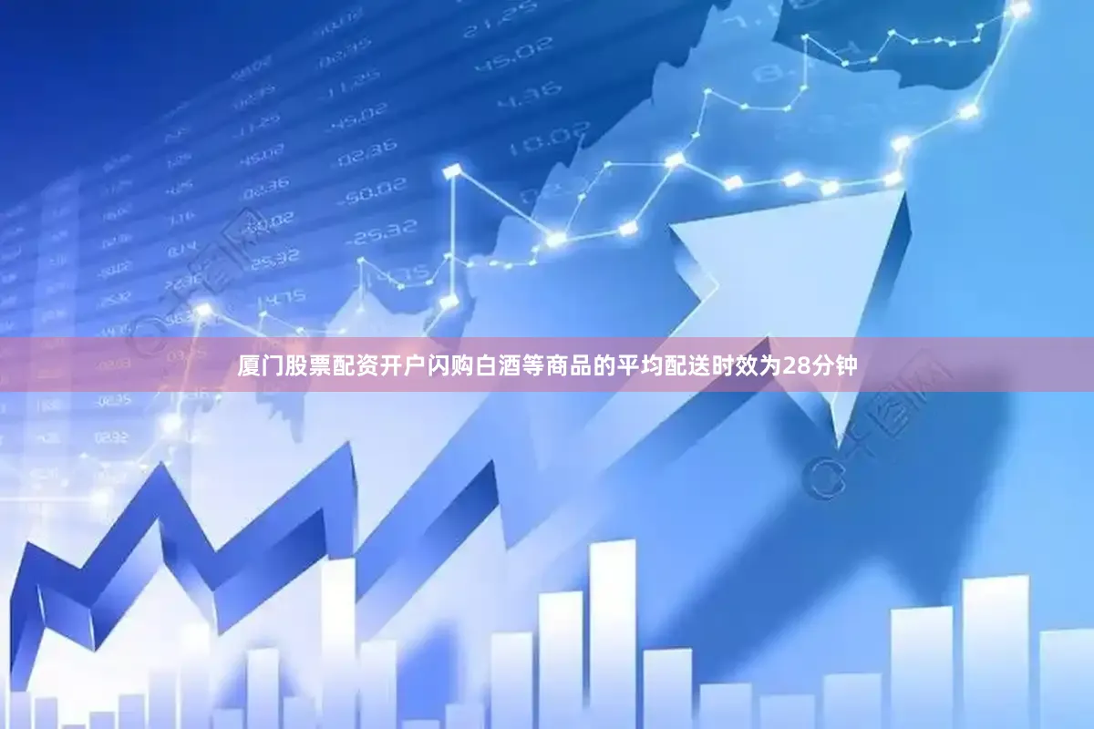 厦门股票配资开户闪购白酒等商品的平均配送时效为28分钟