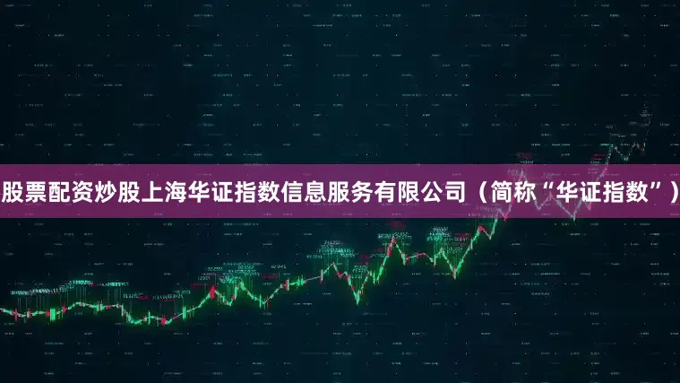 股票配资炒股上海华证指数信息服务有限公司（简称“华证指数”）