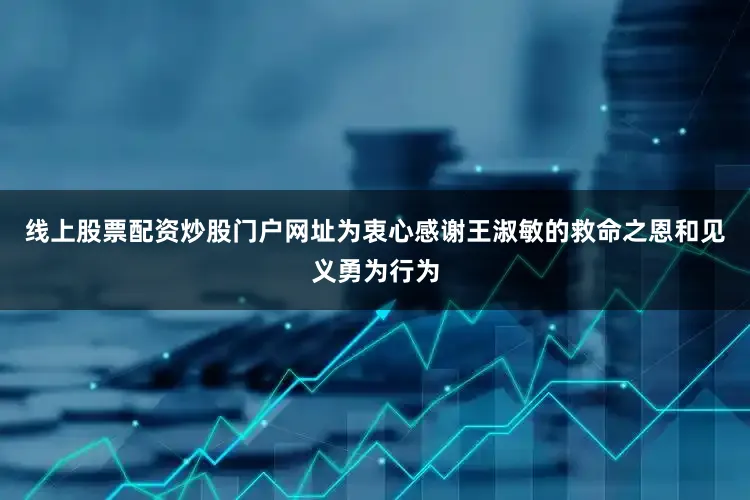 线上股票配资炒股门户网址为衷心感谢王淑敏的救命之恩和见义勇为行为