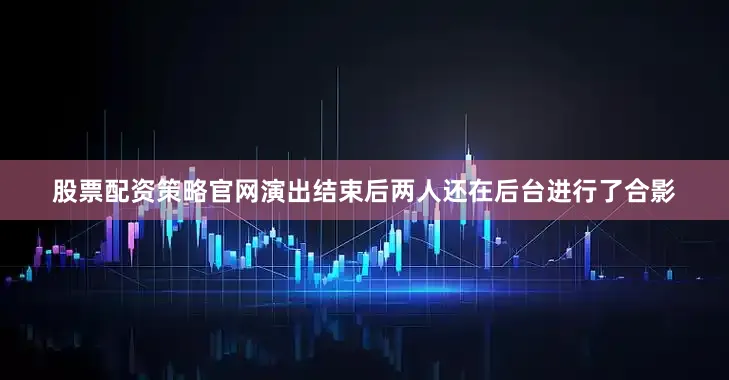 股票配资策略官网演出结束后两人还在后台进行了合影