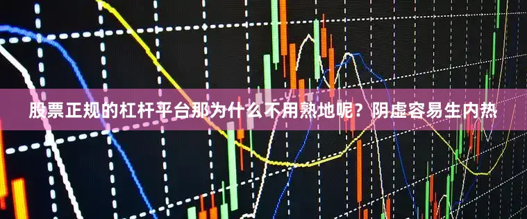 股票正规的杠杆平台那为什么不用熟地呢？阴虚容易生内热