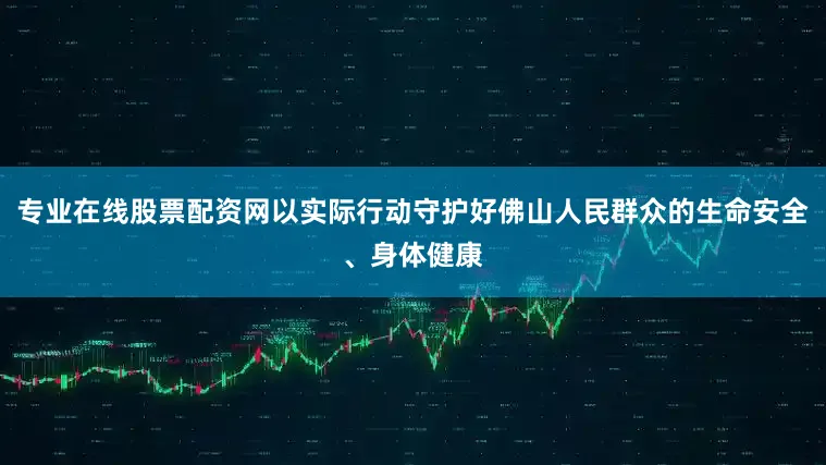 专业在线股票配资网以实际行动守护好佛山人民群众的生命安全、身体健康