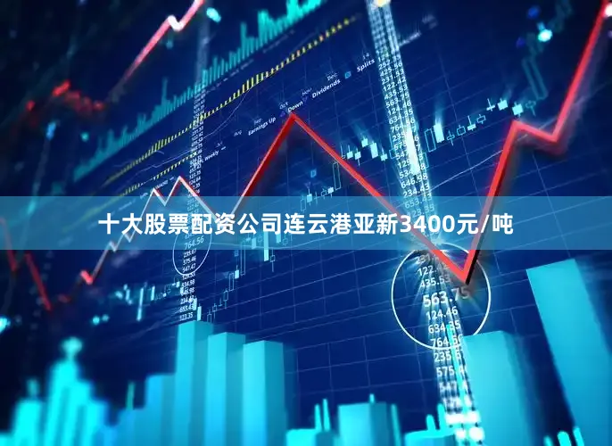 十大股票配资公司连云港亚新3400元/吨