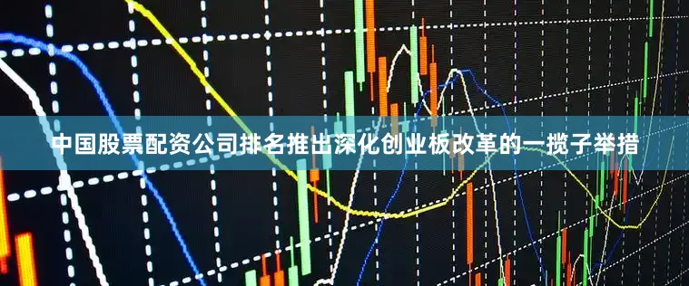中国股票配资公司排名推出深化创业板改革的一揽子举措