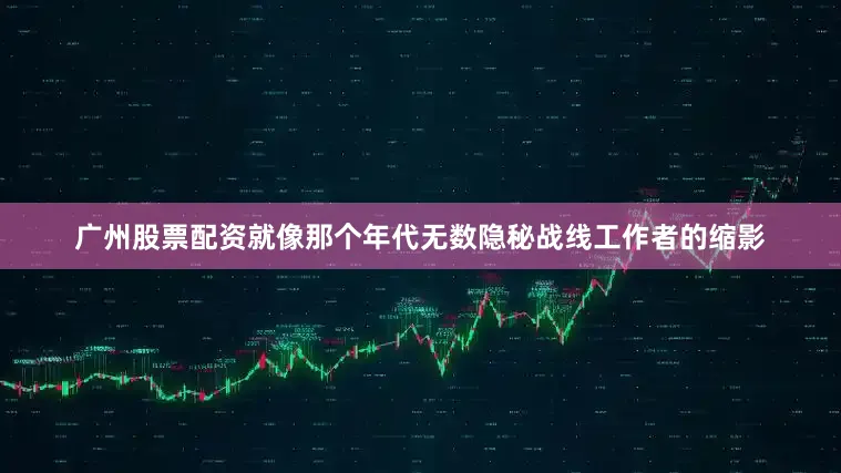 广州股票配资就像那个年代无数隐秘战线工作者的缩影