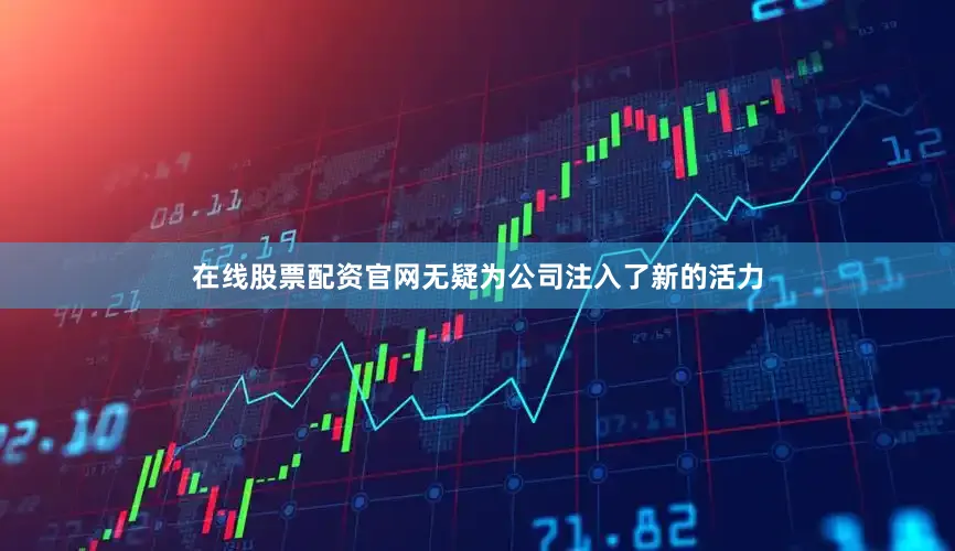 在线股票配资官网无疑为公司注入了新的活力