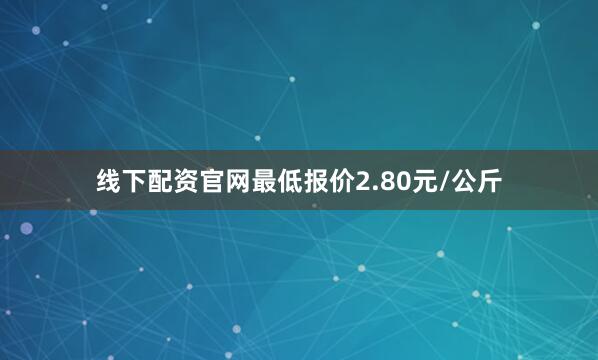 线下配资官网最低报价2.80元/公斤