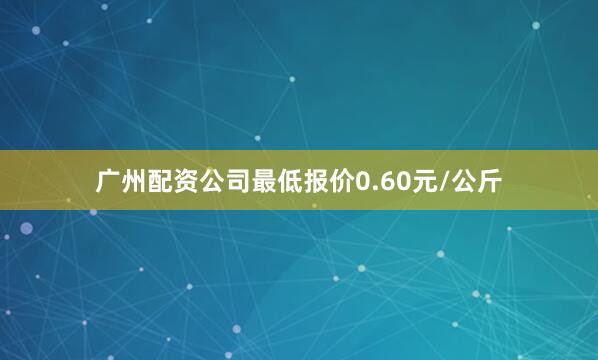 广州配资公司最低报价0.60元/公斤