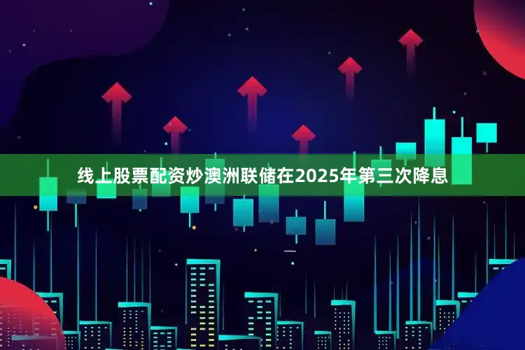 线上股票配资炒澳洲联储在2025年第三次降息