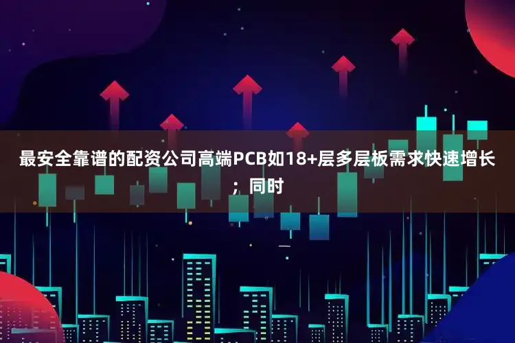 最安全靠谱的配资公司高端PCB如18+层多层板需求快速增长；同时