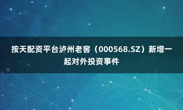 按天配资平台泸州老窖（000568.SZ）新增一起对外投资事件